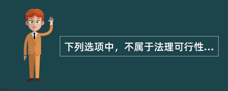 下列选项中，不属于法理可行性的是( )。