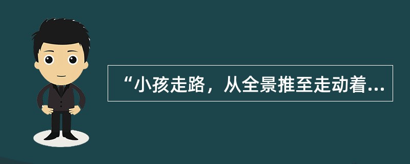 “小孩走路，从全景推至走动着的脚，然后从走动着的脚拉出一成人在走”反映小孩已经长成大人利用的转场组接是( )