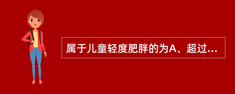 属于儿童轻度肥胖的为A、超过正常体重20%B、超过正常体重20%~29%C、超过