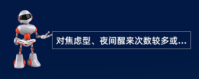 对焦虑型、夜间醒来次数较多或早醒者,可选用