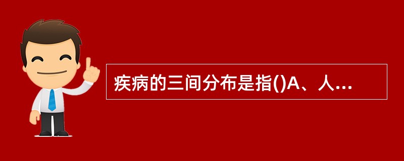 疾病的三间分布是指()A、人群分布,城乡分布,年龄分布B、时间分布,性别分布,地