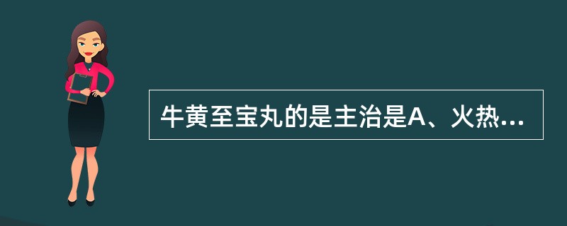 牛黄至宝丸的是主治是A、火热内盛B、阴虚潮热C、肝胆实火D、肺胃火盛E、胃肠积热