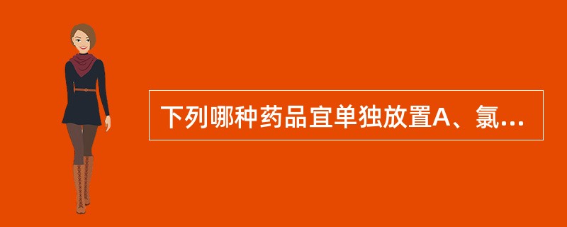 下列哪种药品宜单独放置A、氯化钾注射液B、氯化钾控释片C、生理盐水D、5%的葡萄