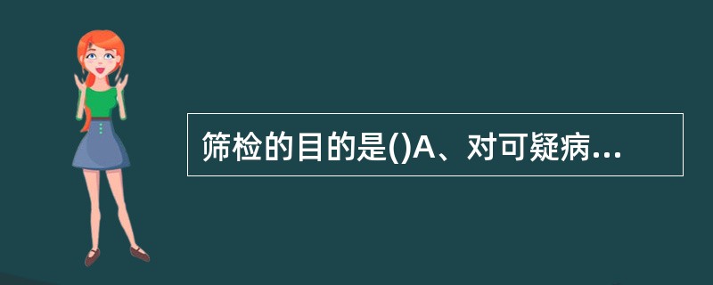 筛检的目的是()A、对可疑病人进行确诊B、评价筛检试验的特异度C、评价筛检试验的