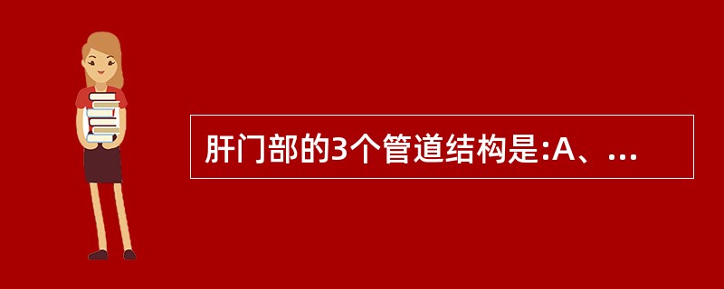 肝门部的3个管道结构是:A、肝动脉、肝静脉和门静脉B、门静脉、肝动脉和胆总管C、