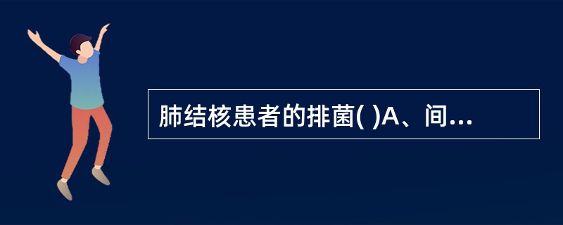 肺结核患者的排菌( )A、间断、不均匀B、间断、均匀C、持续、均匀D、持续、不均