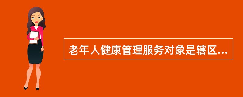 老年人健康管理服务对象是辖区内什么年龄以上常住居民( )A、60B、65C、55