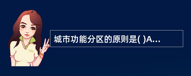 城市功能分区的原则是( )A、居住区应选择卫生条件最好的区域B、工业用地应在生活