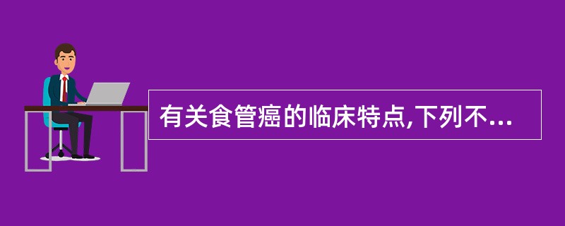 有关食管癌的临床特点,下列不正确的是A、男性多于女性,以40岁以上居多B、早期症