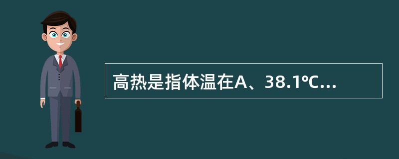 高热是指体温在A、38.1℃~39℃B、39.1℃~40℃C、39.1℃~41℃