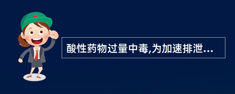 酸性药物过量中毒,为加速排泄,可采取的方法是A、碱化尿液,减少肾小管重吸收B、酸