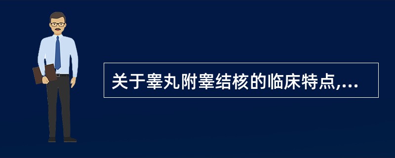 关于睾丸附睾结核的临床特点,下列不正确的是A、睾丸结核多继发于附睾结核B、附睾结