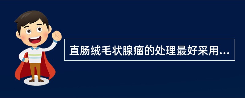 直肠绒毛状腺瘤的处理最好采用A、反复作乙状结肠镜检查B、行腹会阴联合切除术C、病