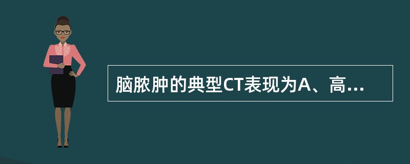 脑脓肿的典型CT表现为A、高密度圆形占位病变B、伴有大面积脑水肿的低密度占位病变