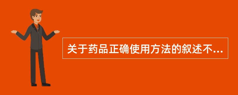 关于药品正确使用方法的叙述不正确的是A、为获得正确疗效,必须正确服用药物B、老年