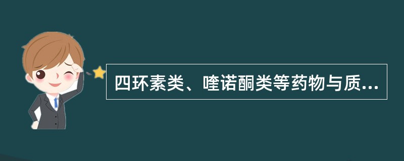 四环素类、喹诺酮类等药物与质子泵抑制剂合用后,其药效会降低,是由于