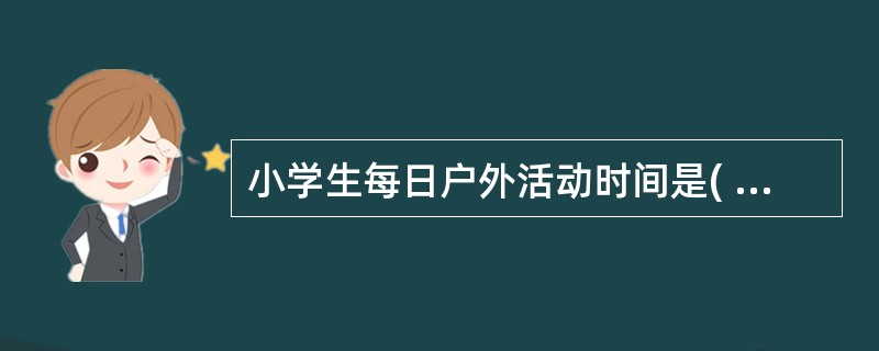 小学生每日户外活动时间是( )A、≥1~1.5小时B、≥2~2.5小时C、≥3~