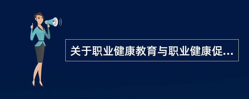 关于职业健康教育与职业健康促进关系的叙述中,正确的是A、职业健康教育是职业健康促