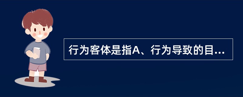 行为客体是指A、行为导致的目标B、行为预期的目标C、行为作用的目标D、行为发展的