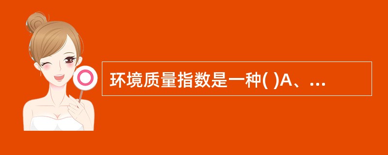 环境质量指数是一种( )A、无量纲的评价标准B、分级的评价体系C、由若干个评价参