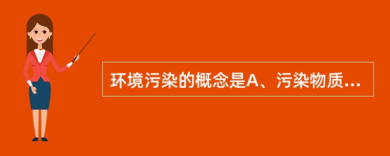 环境污染的概念是A、污染物质使环境的构成或状态发生了变化B、污染物质扰乱和破坏了