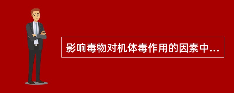 影响毒物对机体毒作用的因素中,不正确的是A、毒物的化学结构B、毒物的接触时间C、