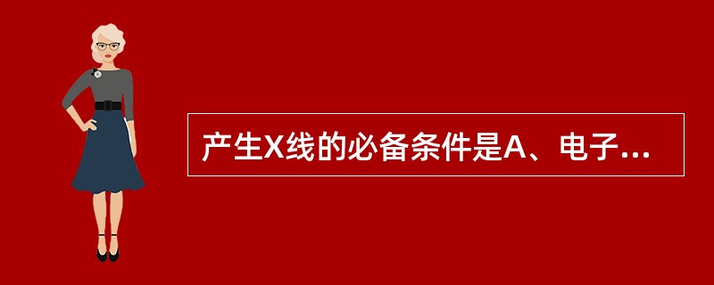 产生X线的必备条件是A、电子源B、高速电子流C、阳极靶面D、A£«B£«CE、