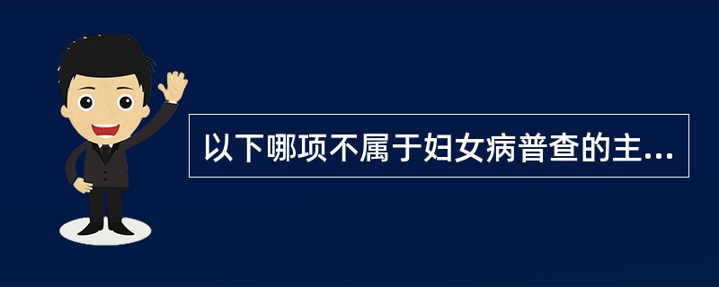 以下哪项不属于妇女病普查的主要内容A、内、外生殖器检查B、宫颈刮片检查C、阴道分