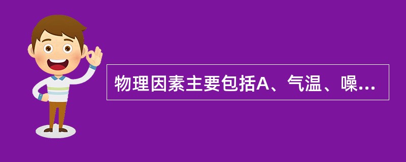 物理因素主要包括A、气温、噪声、非电离辐射和电离辐射等B、湿度、噪声、非电离辐射