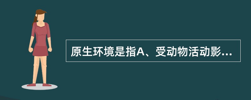 原生环境是指A、受动物活动影响的天然环境B、受人类活动影响的天然环境C、无动植物