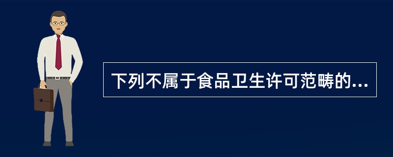 下列不属于食品卫生许可范畴的是A、食品生产经营活动的许可B、新资源食品的审批C、