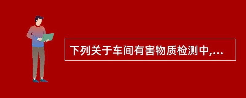 下列关于车间有害物质检测中,最准确的是( )A、全天一个样品监测B、全天多个样品