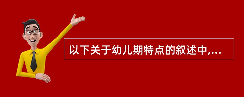 以下关于幼儿期特点的叙述中,错误的是A、容易发生意外伤害B、神经精神发育迅速C、