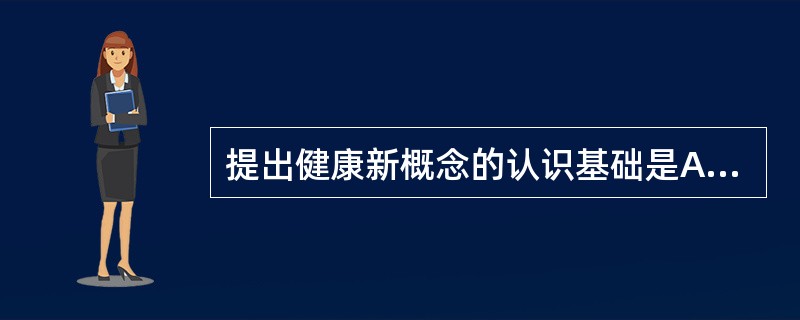 提出健康新概念的认识基础是A、健康不仅是没有疾病还包括心理健康B、健康不仅是没有
