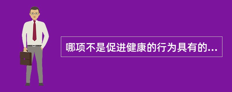 哪项不是促进健康的行为具有的特征A、有利性B、规律性C、和谐性D、适宜性E、变异