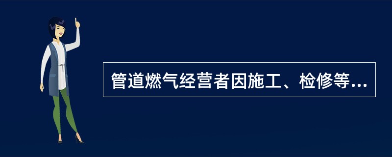 管道燃气经营者因施工、检修等原因需要临时调整供气量或者暂停供气的,应当将作业时间