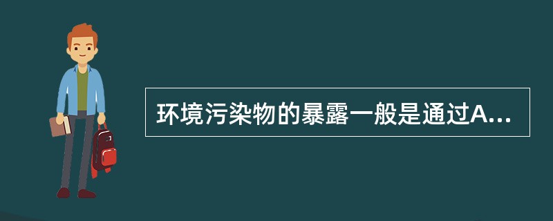 环境污染物的暴露一般是通过A、直接摄入污染物B、接触含有这些污染物的土壤C、接触