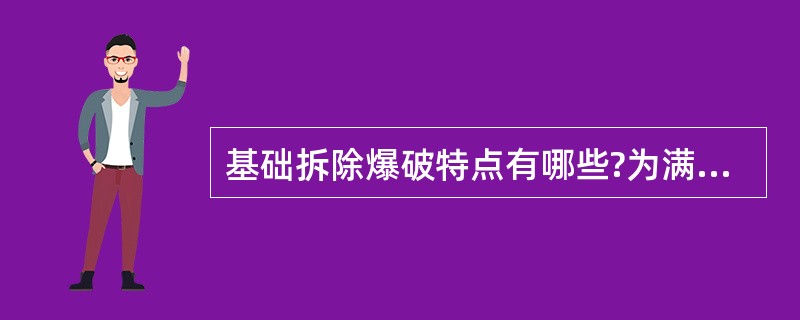 基础拆除爆破特点有哪些?为满足爆后破碎块度要求,应采用哪些技术措施?