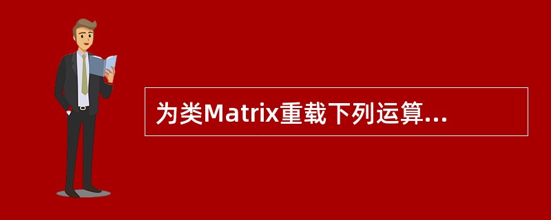 为类Matrix重载下列运算符号时,只能作为Matrix类成员函数重载的运算符是