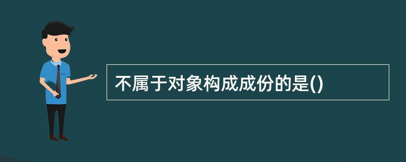 不属于对象构成成份的是()