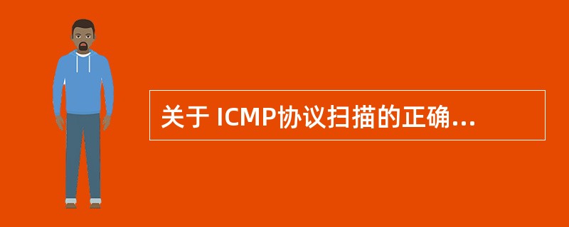 关于 ICMP协议扫描的正确说法是哪个?()