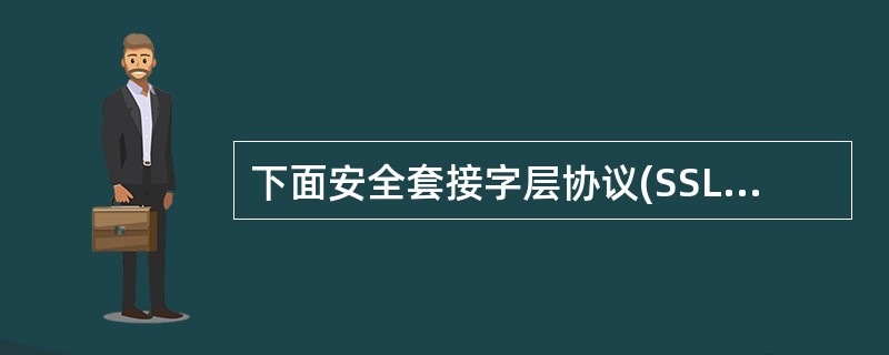 下面安全套接字层协议(SSL)的说法错误的是?()