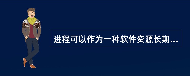 进程可以作为一种软件资源长期保存。()