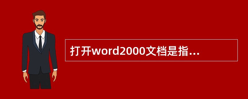 打开word2000文档是指显示并打印出指定的word2000文档文件的内容。(