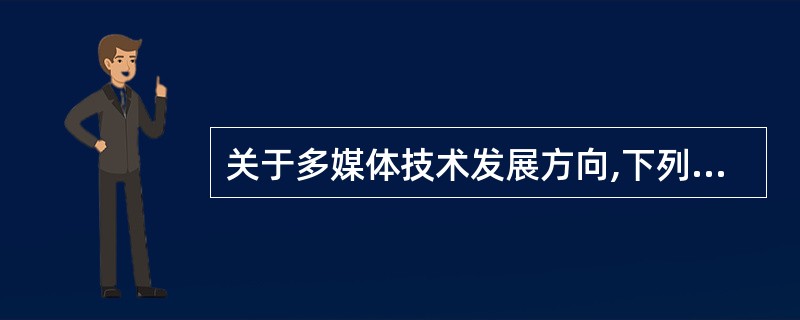 关于多媒体技术发展方向,下列表述不正确的是( )。
