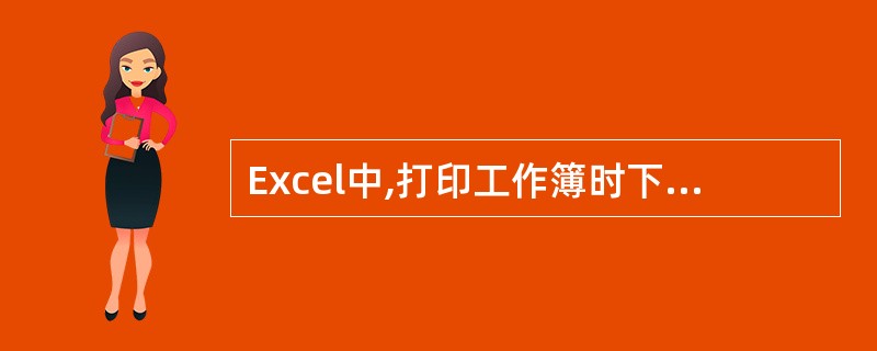 Excel中,打印工作簿时下面的哪个表述是错误的?()