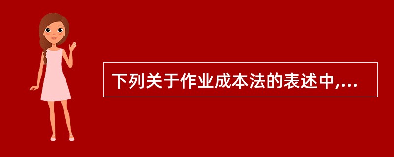 下列关于作业成本法的表述中,不正确的有( )。A、作业成本法的基本指导思想是“作