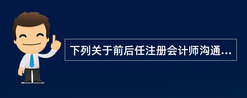 下列关于前后任注册会计师沟通的说法中,错误的是()。A、在确定向后任注册会计师提