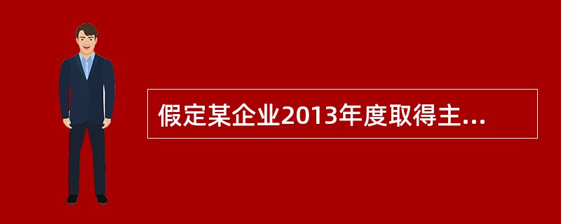 假定某企业2013年度取得主营业务收入3000万元,转让国债取得净收益520万元