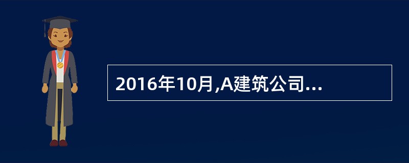 2016年10月,A建筑公司与B公司签订了一项总金额为1000万元的建造合同,为